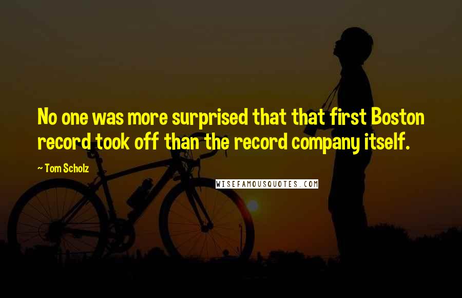 Tom Scholz quotes: No one was more surprised that that first Boston record took off than the record company itself.