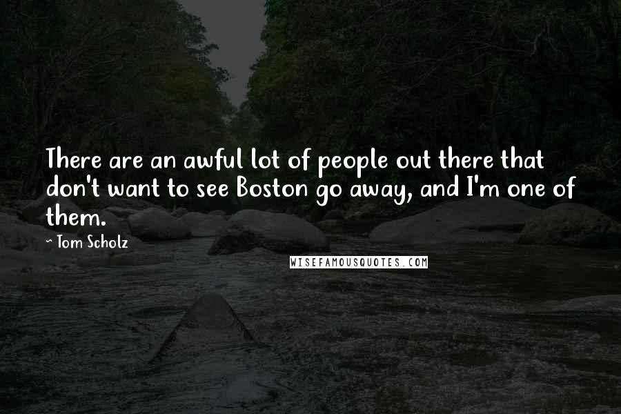 Tom Scholz quotes: There are an awful lot of people out there that don't want to see Boston go away, and I'm one of them.