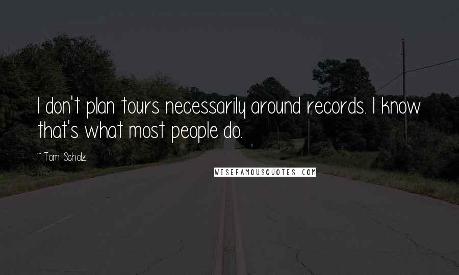 Tom Scholz quotes: I don't plan tours necessarily around records. I know that's what most people do.