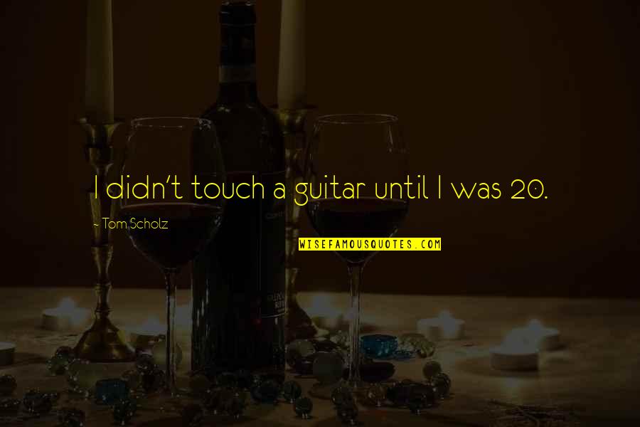 Tom Scholz Quotes By Tom Scholz: I didn't touch a guitar until I was