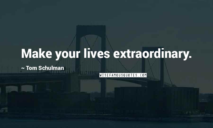 Tom Schulman quotes: Make your lives extraordinary.