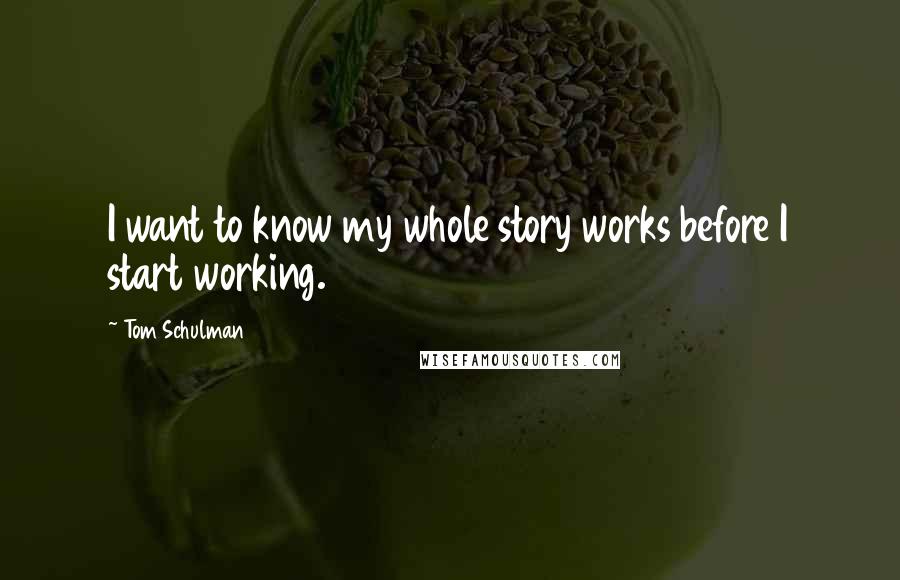 Tom Schulman quotes: I want to know my whole story works before I start working.