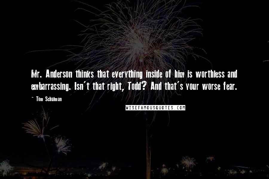 Tom Schulman quotes: Mr. Anderson thinks that everything inside of him is worthless and embarrassing. Isn't that right, Todd? And that's your worse fear.