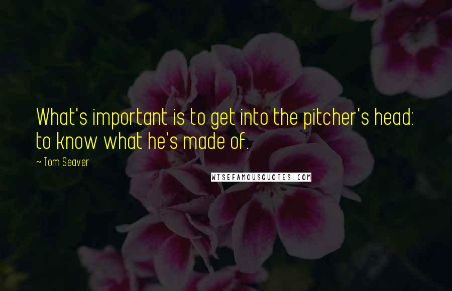 Tom Seaver quotes: What's important is to get into the pitcher's head: to know what he's made of.