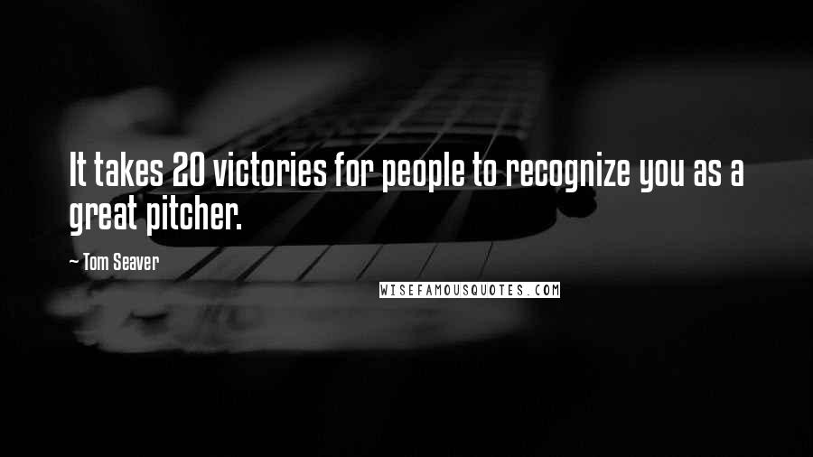 Tom Seaver quotes: It takes 20 victories for people to recognize you as a great pitcher.