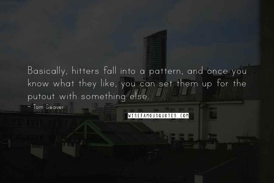 Tom Seaver quotes: Basically, hitters fall into a pattern, and once you know what they like, you can set them up for the putout with something else. Tom Seaver quotes: Basically, hitters fall into a pattern, and once you know what they like, you can set them up for the putout with something else.