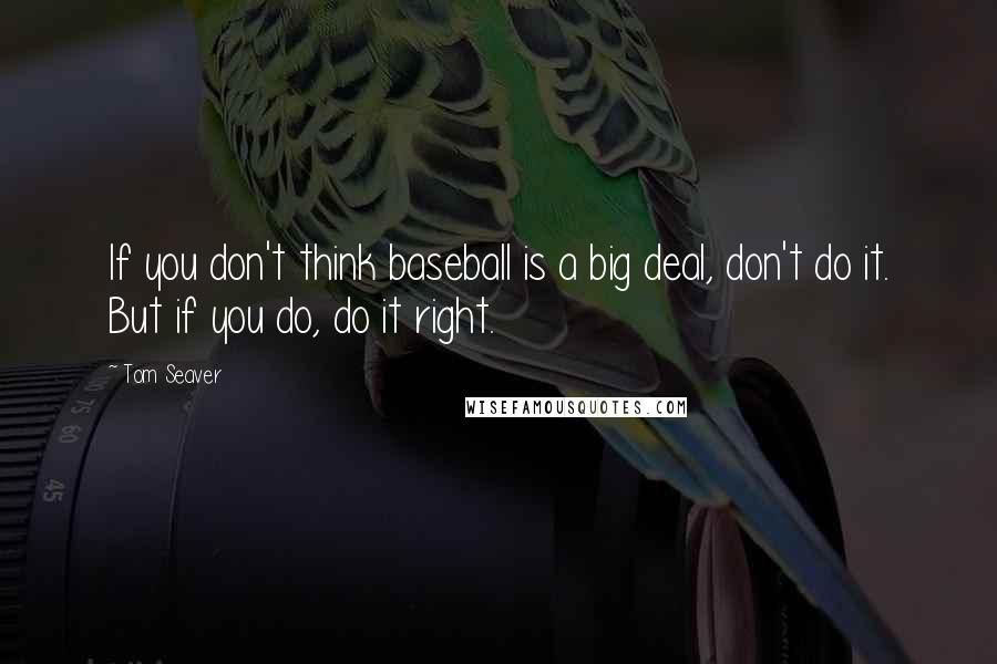 Tom Seaver quotes: If you don't think baseball is a big deal, don't do it. But if you do, do it right.