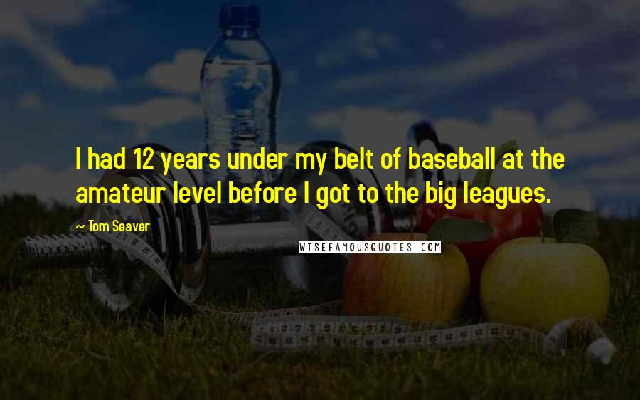 Tom Seaver quotes: I had 12 years under my belt of baseball at the amateur level before I got to the big leagues.