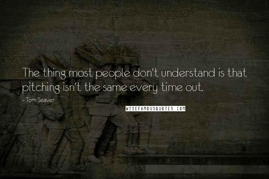 Tom Seaver quotes: The thing most people don't understand is that pitching isn't the same every time out.