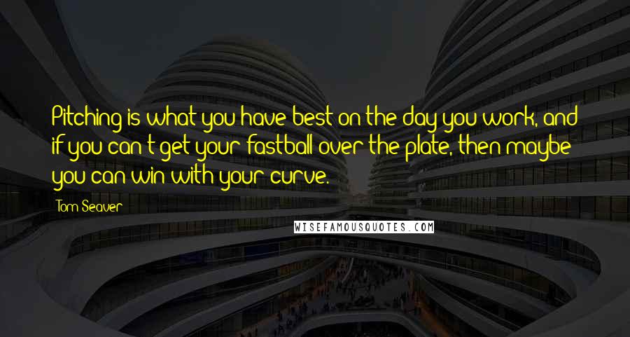 Tom Seaver quotes: Pitching is what you have best on the day you work, and if you can't get your fastball over the plate, then maybe you can win with your curve.