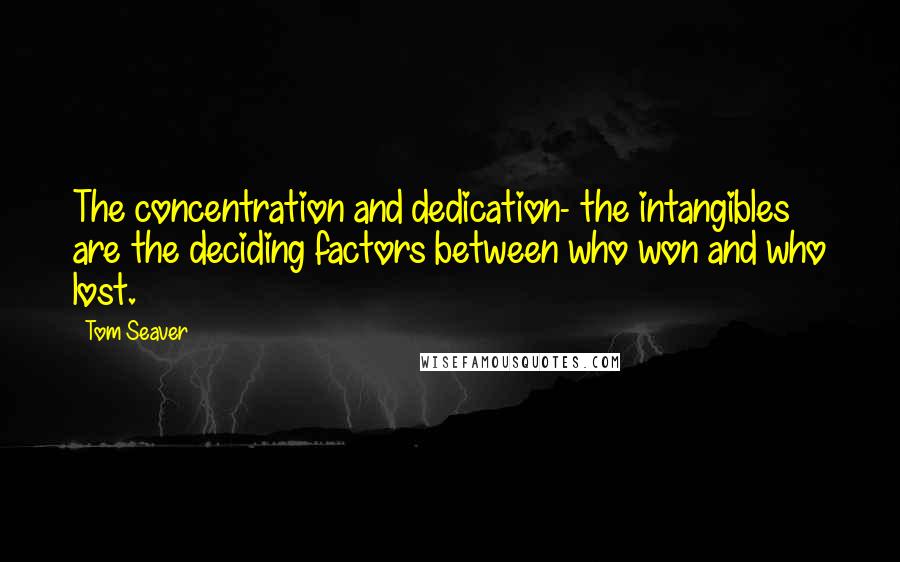 Tom Seaver quotes: The concentration and dedication- the intangibles are the deciding factors between who won and who lost. Tom Seaver quotes: The concentration and dedication- the intangibles are the deciding factors between who won and who lost.