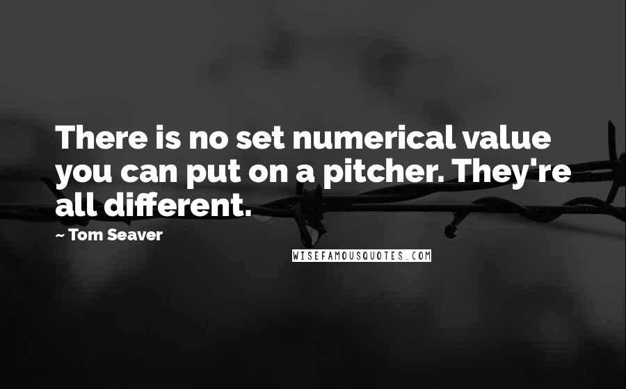 Tom Seaver quotes: There is no set numerical value you can put on a pitcher. They're all different.