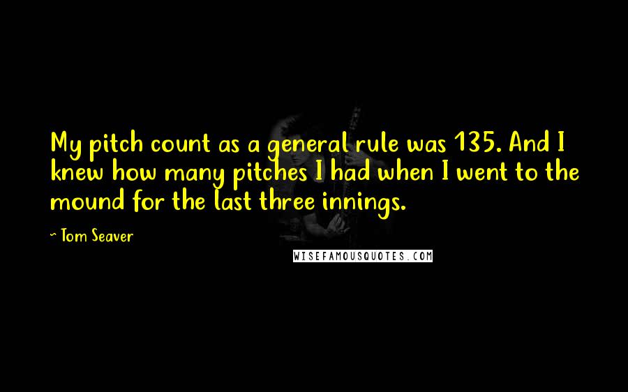 Tom Seaver quotes: My pitch count as a general rule was 135. And I knew how many pitches I had when I went to the mound for the last three innings. Tom Seaver quotes: My pitch count as a general rule was 135. And I knew how many pitches I had when I went to the mound for the last three innings.