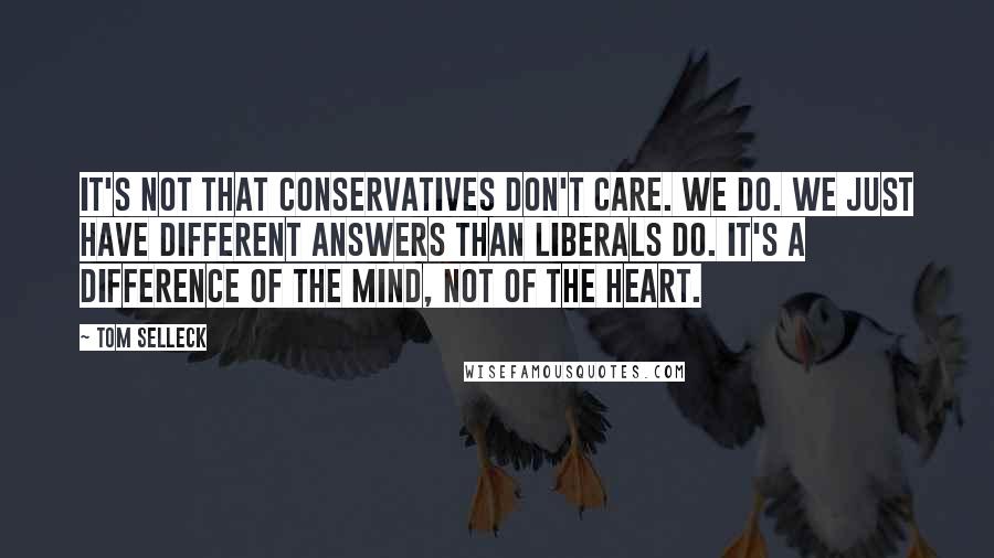 Tom Selleck quotes: It's not that conservatives don't care. We do. We just have different answers than liberals do. It's a difference of the mind, not of the heart.