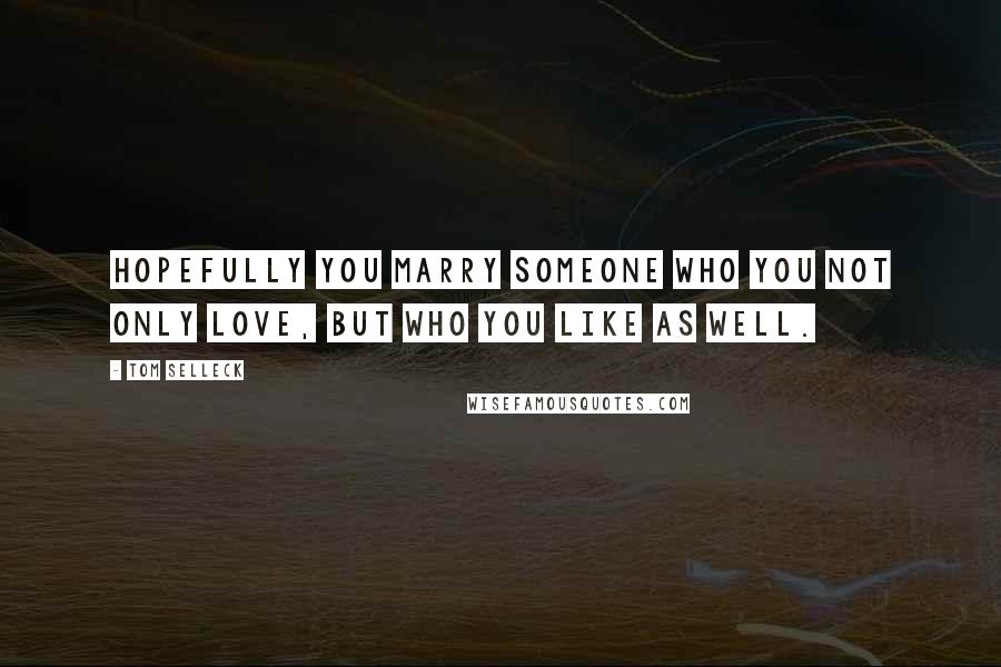 Tom Selleck quotes: Hopefully you marry someone who you not only love, but who you like as well.