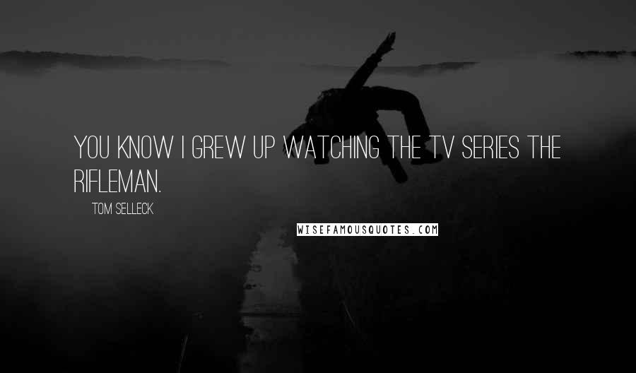 Tom Selleck quotes: You know I grew up watching the TV series The Rifleman.