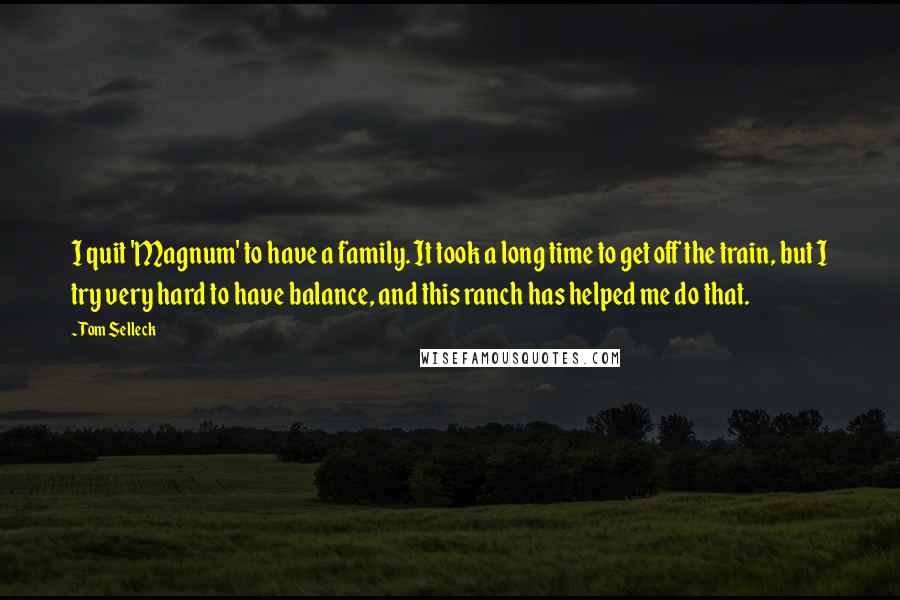 Tom Selleck quotes: I quit 'Magnum' to have a family. It took a long time to get off the train, but I try very hard to have balance, and this ranch has helped