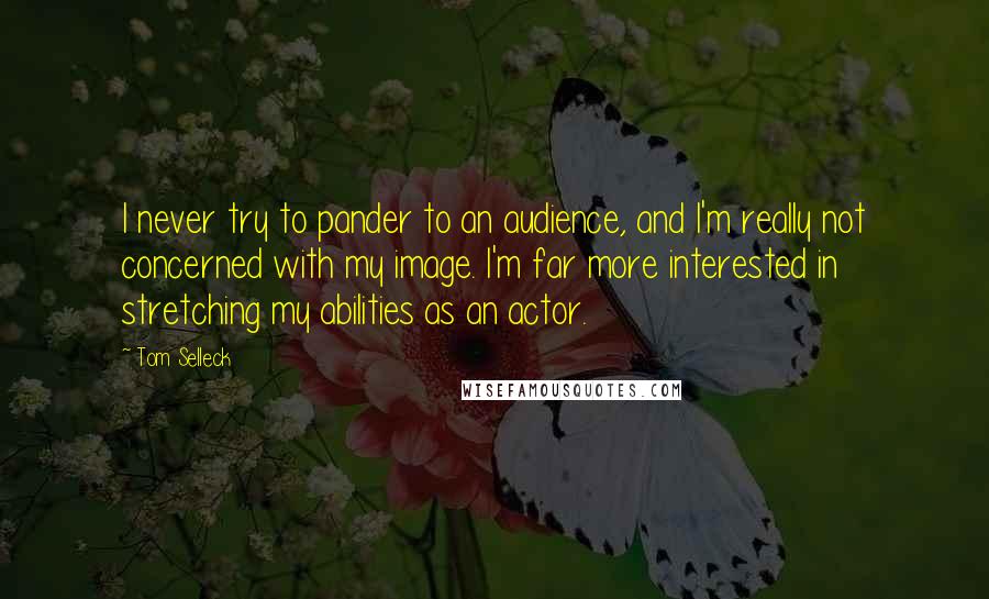 Tom Selleck quotes: I never try to pander to an audience, and I'm really not concerned with my image. I'm far more interested in stretching my abilities as an actor.