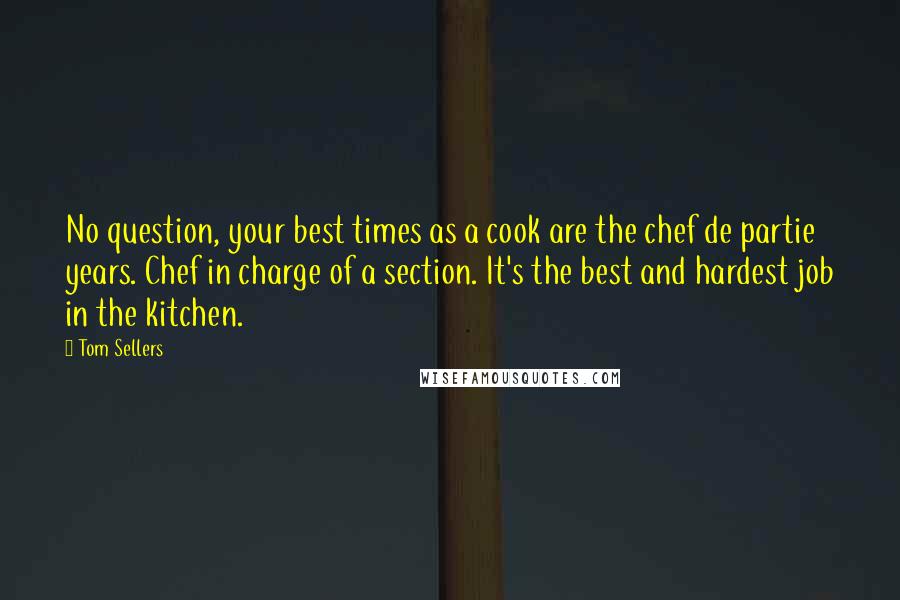 Tom Sellers quotes: No question, your best times as a cook are the chef de partie years. Chef in charge of a section. It's the best and hardest job in the kitchen.
