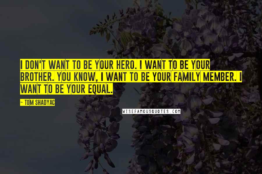 Tom Shadyac quotes: I don't want to be your hero. I want to be your brother. You know, I want to be your family member. I want to be your equal.