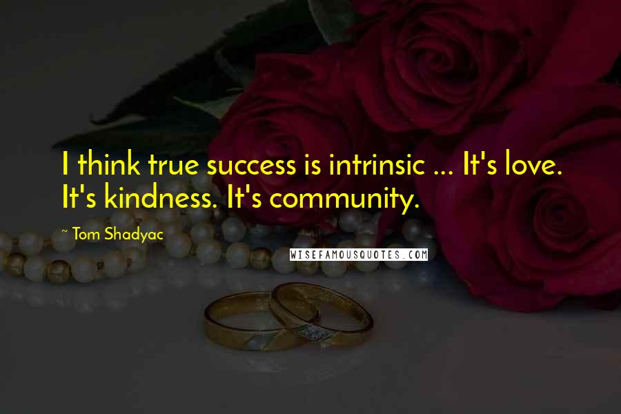 Tom Shadyac quotes: I think true success is intrinsic ... It's love. It's kindness. It's community.