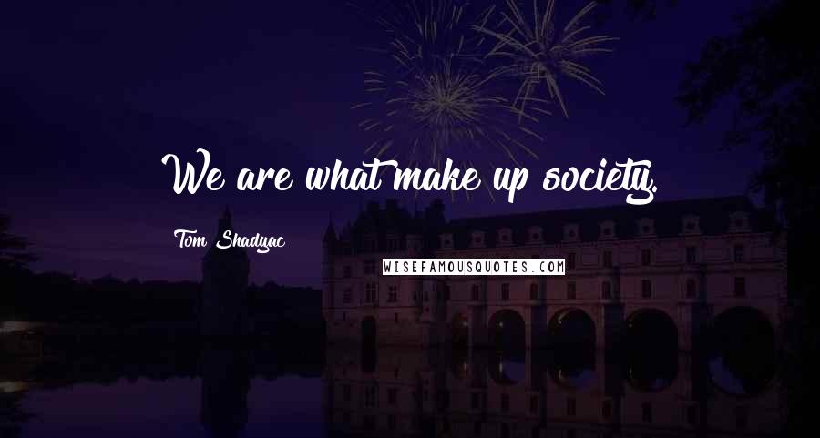 Tom Shadyac quotes: We are what make up society.