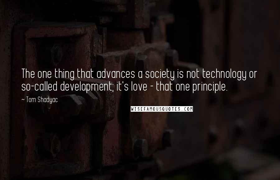 Tom Shadyac quotes: The one thing that advances a society is not technology or so-called development; it's love - that one principle.