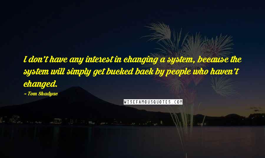 Tom Shadyac quotes: I don't have any interest in changing a system, because the system will simply get bucked back by people who haven't changed.