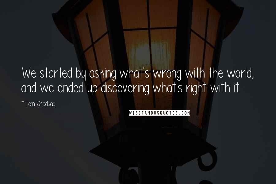 Tom Shadyac quotes: We started by asking what's wrong with the world, and we ended up discovering what's right with it.