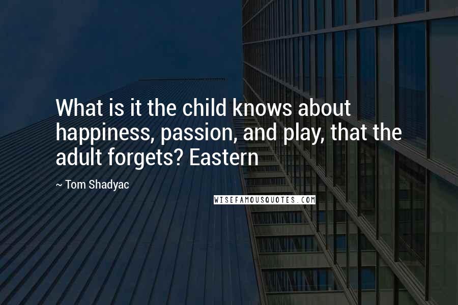 Tom Shadyac quotes: What is it the child knows about happiness, passion, and play, that the adult forgets? Eastern