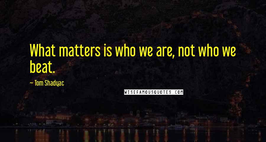 Tom Shadyac quotes: What matters is who we are, not who we beat.