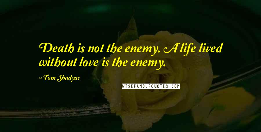 Tom Shadyac quotes: Death is not the enemy. A life lived without love is the enemy.