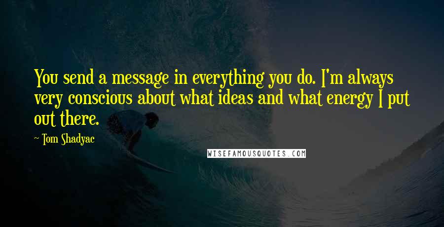 Tom Shadyac quotes: You send a message in everything you do. I'm always very conscious about what ideas and what energy I put out there.