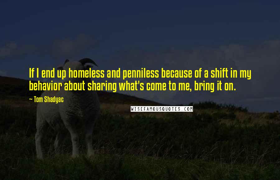 Tom Shadyac quotes: If I end up homeless and penniless because of a shift in my behavior about sharing what's come to me, bring it on.