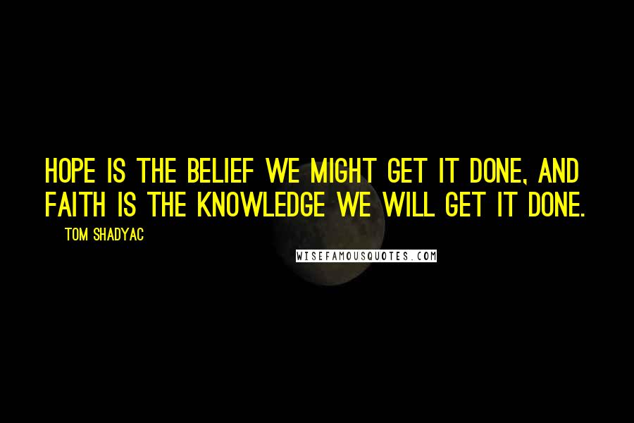 Tom Shadyac quotes: Hope is the belief we might get it done, and faith is the knowledge we will get it done.