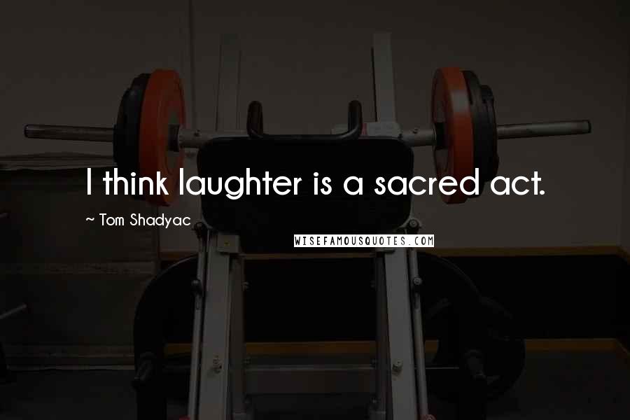 Tom Shadyac quotes: I think laughter is a sacred act.