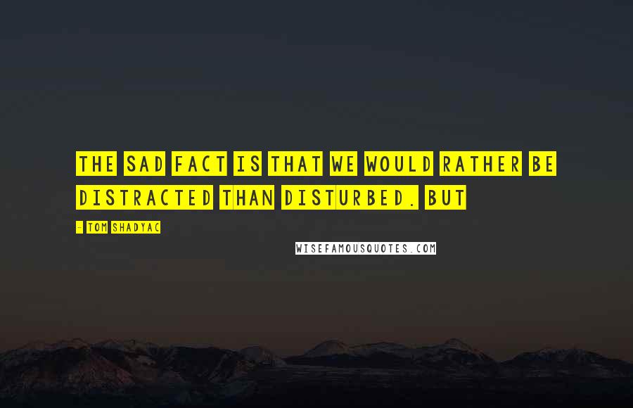 Tom Shadyac quotes: the sad fact is that we would rather be distracted than disturbed. But