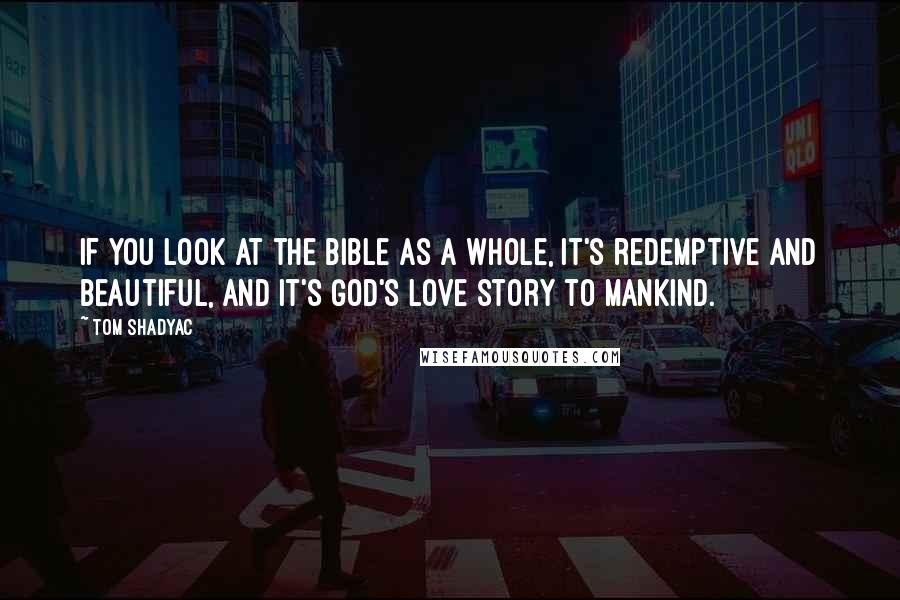 Tom Shadyac quotes: If you look at the Bible as a whole, it's redemptive and beautiful, and it's God's love story to mankind.