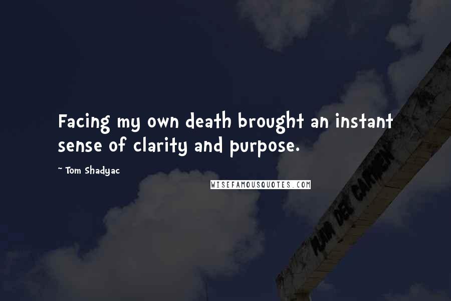 Tom Shadyac quotes: Facing my own death brought an instant sense of clarity and purpose.