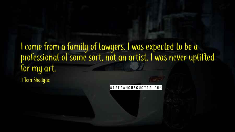 Tom Shadyac quotes: I come from a family of lawyers. I was expected to be a professional of some sort, not an artist. I was never uplifted for my art.