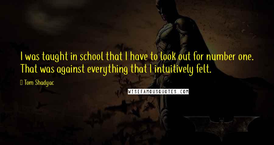 Tom Shadyac quotes: I was taught in school that I have to look out for number one. That was against everything that I intuitively felt.