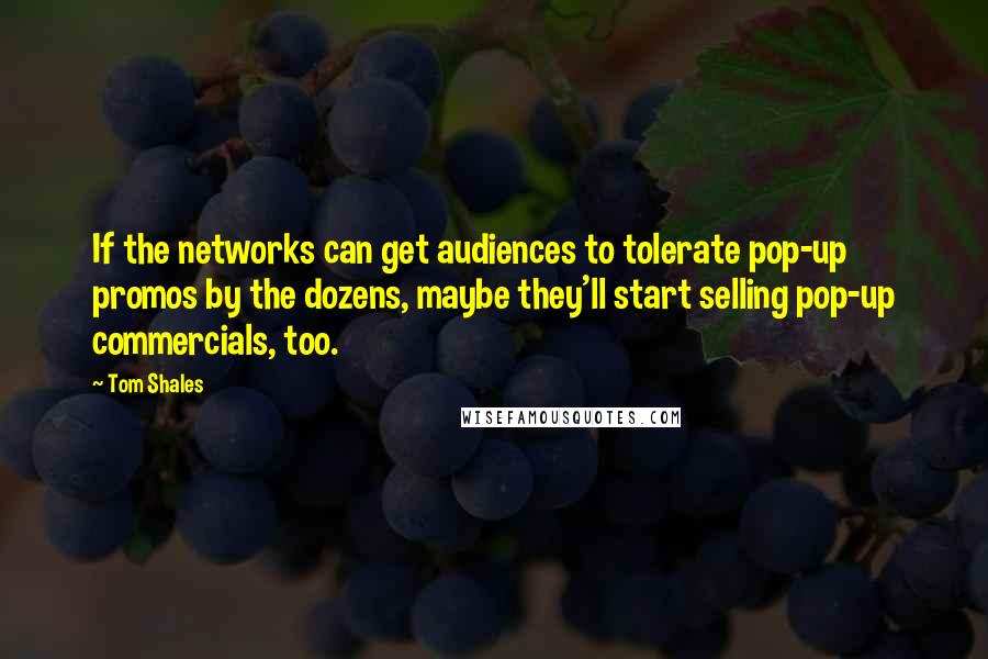 Tom Shales quotes: If the networks can get audiences to tolerate pop-up promos by the dozens, maybe they'll start selling pop-up commercials, too. Tom Shales quotes: If the networks can get audiences to tolerate pop-up promos by the dozens, maybe they'll start selling pop-up commercials, too.