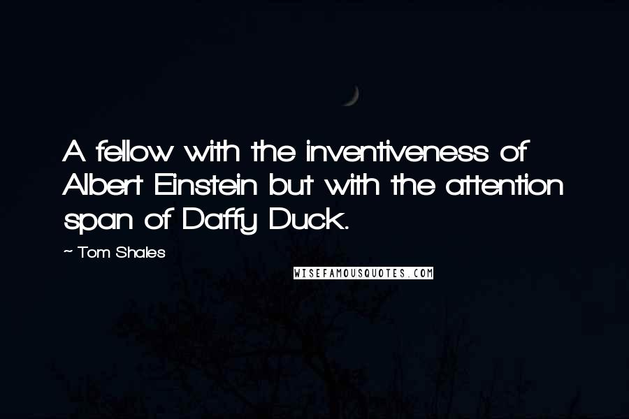 Tom Shales quotes: A fellow with the inventiveness of Albert Einstein but with the attention span of Daffy Duck.