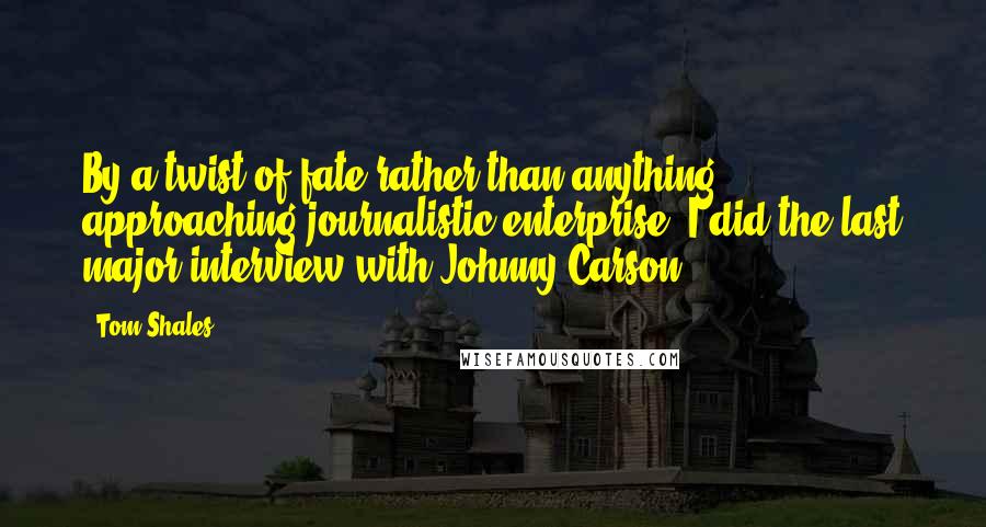 Tom Shales quotes: By a twist of fate rather than anything approaching journalistic enterprise, I did the last major interview with Johnny Carson. Tom Shales quotes: By a twist of fate rather than anything approaching journalistic enterprise, I did the last major interview with Johnny Carson.