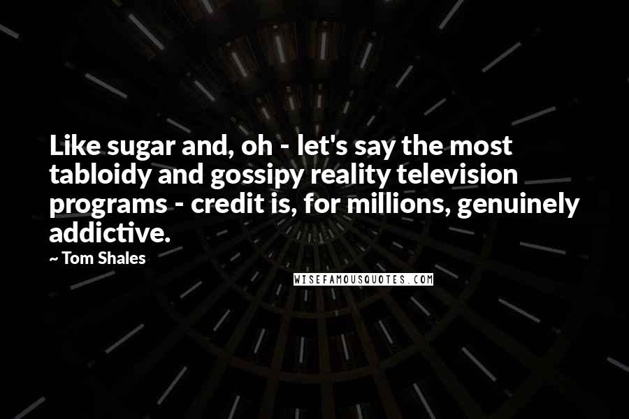 Tom Shales quotes: Like sugar and, oh - let's say the most tabloidy and gossipy reality television programs - credit is, for millions, genuinely addictive.