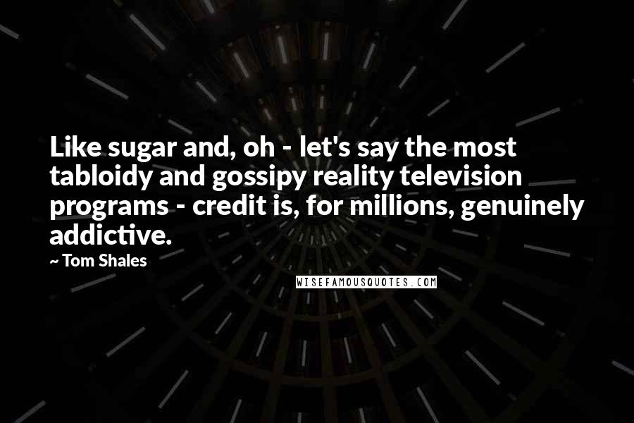 Tom Shales quotes: Like sugar and, oh - let's say the most tabloidy and gossipy reality television programs - credit is, for millions, genuinely addictive. Tom Shales quotes: Like sugar and, oh - let's say the most tabloidy and gossipy reality television programs - credit is, for millions, genuinely addictive.