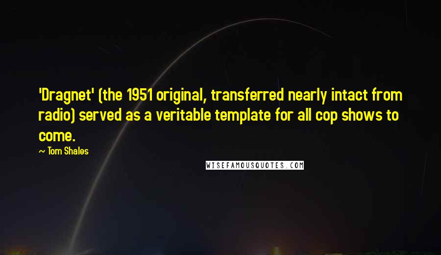 Tom Shales quotes: 'Dragnet' (the 1951 original, transferred nearly intact from radio) served as a veritable template for all cop shows to come. Tom Shales quotes: 'Dragnet' (the 1951 original, transferred nearly intact from radio) served as a veritable template for all cop shows to come.
