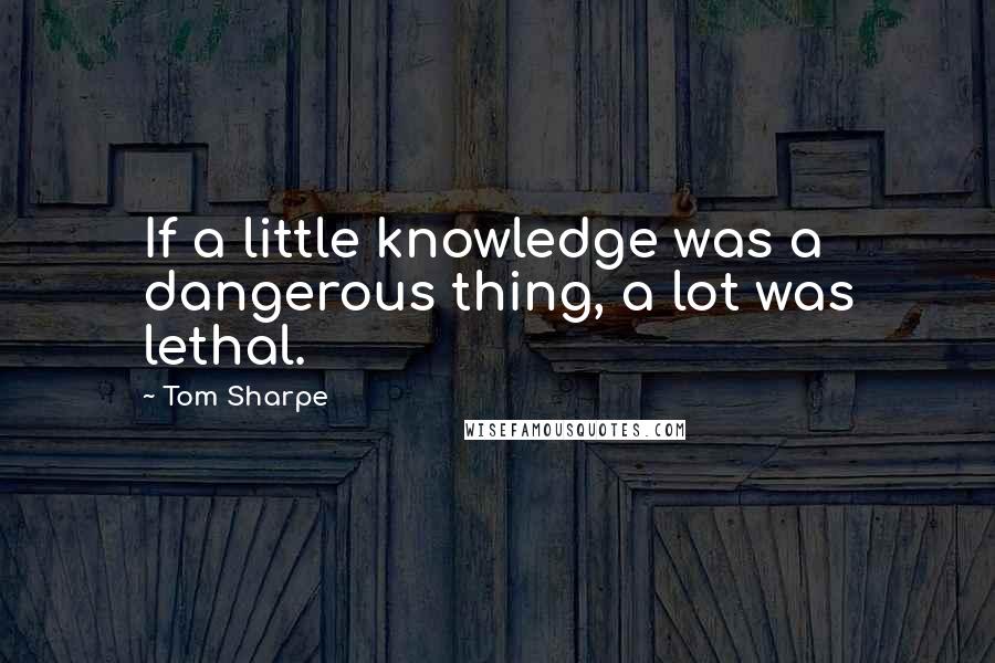 Tom Sharpe quotes: If a little knowledge was a dangerous thing, a lot was lethal.