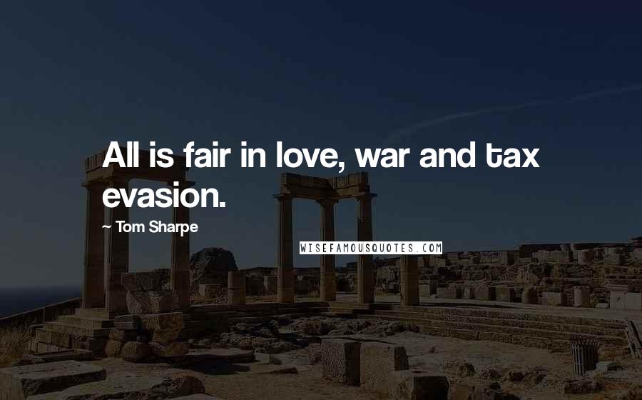 Tom Sharpe quotes: All is fair in love, war and tax evasion.