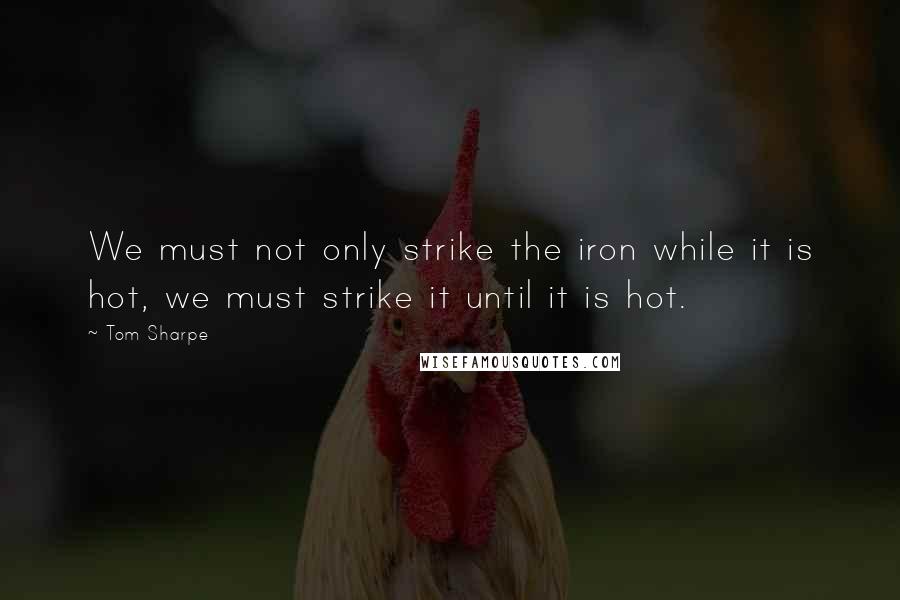 Tom Sharpe quotes: We must not only strike the iron while it is hot, we must strike it until it is hot.